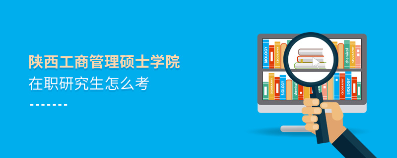 陜西工商管理碩士學(xué)院在職研究生怎么考