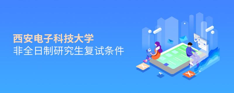西安電子科技大學非全日制研究生復試條件詳解！
