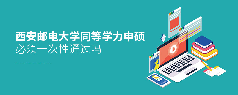 西安郵電大學同等學力申碩必須一次性通過嗎