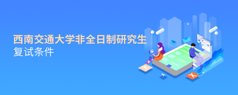 西南交通大學(xué)非全日制研究生復(fù)試條件