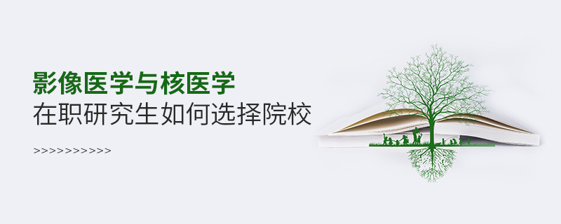 影像醫(yī)學與核醫(yī)學在職研究生如何選擇院校