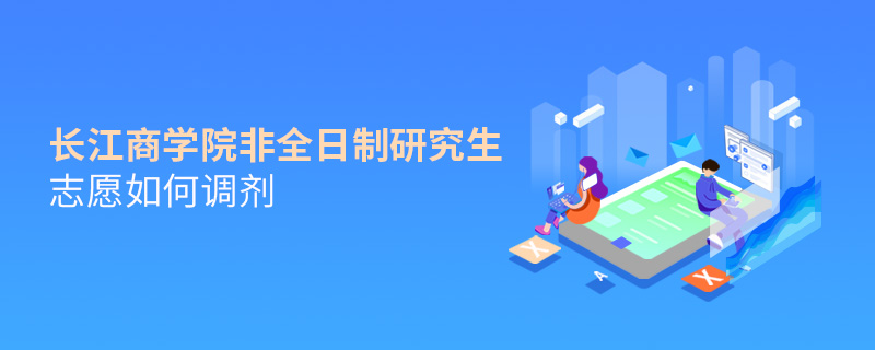 長(zhǎng)江商學(xué)院非全日制研究生志愿如何調(diào)劑