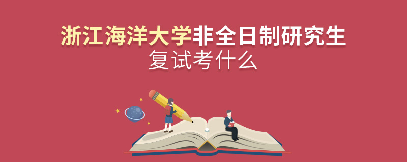 浙江海洋大學(xué)非全日制研究生研究生復(fù)試考什么