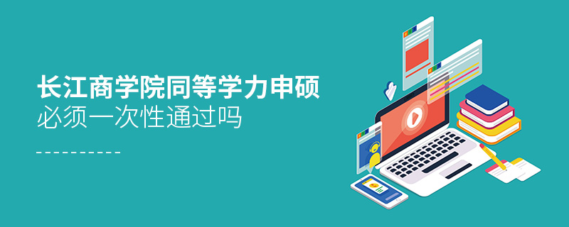 長江商學(xué)院同等學(xué)力申碩必須一次性通過嗎