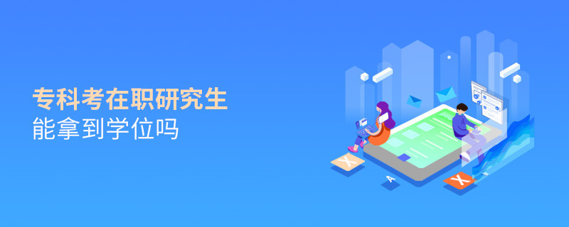 專(zhuān)科考在職研究生能拿到學(xué)位嗎