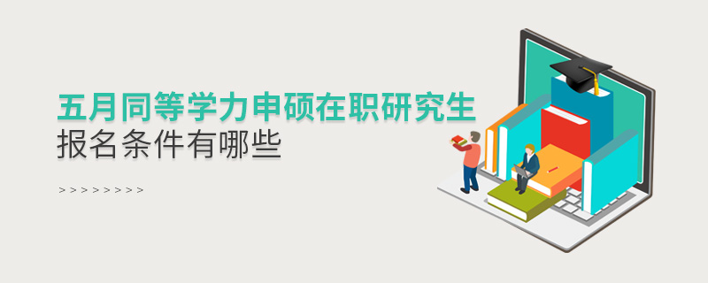 五月同等學(xué)力申碩在職研究生報名條件有哪些