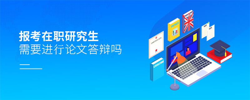 報(bào)考在職研究生需要進(jìn)行論文答辯嗎