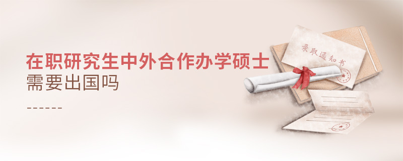 在職研究生中外合作辦學(xué)碩士需要出國嗎