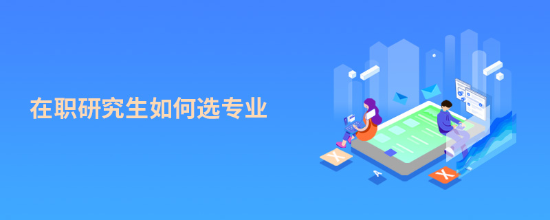 在職研究生如何選專(zhuān)業(yè)