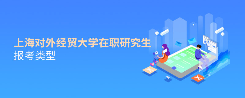 關(guān)于上海對(duì)外經(jīng)貿(mào)大學(xué)在職研究生報(bào)考類型的詳細(xì)介紹！