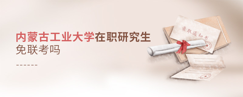 詳情解析！內(nèi)蒙古工業(yè)大學(xué)在職研究生免聯(lián)考嗎？