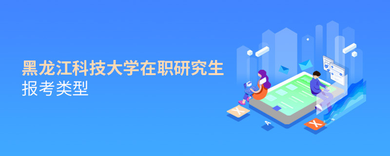 關(guān)于黑龍江科技大學(xué)在職研究生報(bào)考類型的詳細(xì)介紹！