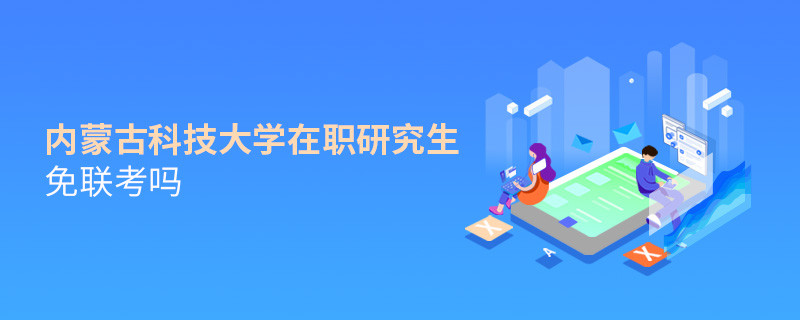 詳情解析！內(nèi)蒙古科技大學(xué)在職研究生免聯(lián)考嗎？