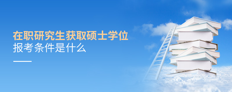 在職研究生獲取碩士學(xué)位報(bào)考條件是什么