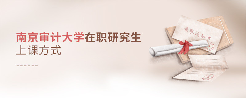 你了解南京審計大學在職研究生上課方式嗎？