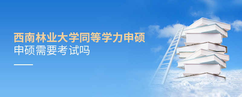 報(bào)考西南林業(yè)大學(xué)同等學(xué)力申碩需要考試嗎？