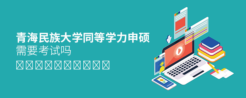 青海民族大學(xué)同等學(xué)力申碩需要考試嗎