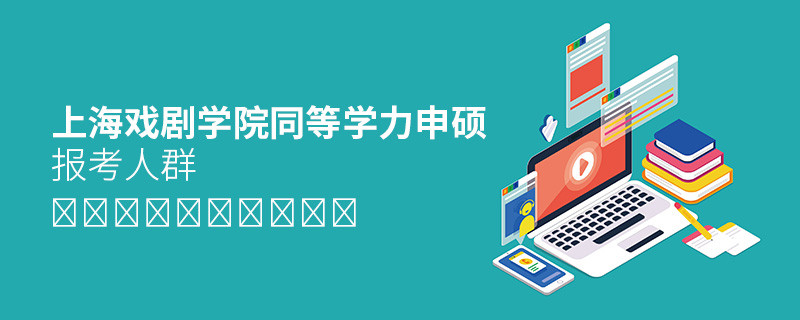 詳細(xì)了解！上海戲劇學(xué)院同等學(xué)力申碩報(bào)考人群