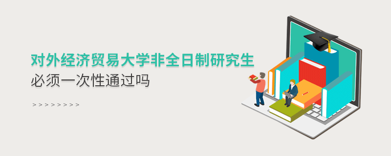 對外經(jīng)濟(jì)貿(mào)易大學(xué)非全日制研究生必須一次性通過嗎