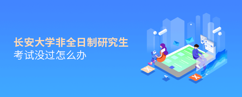 長安大學(xué)非全日制研究生考試沒過怎么解決？