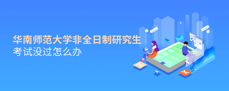 須知！華南師范大學(xué)非全日制研究生考試沒過怎么辦？