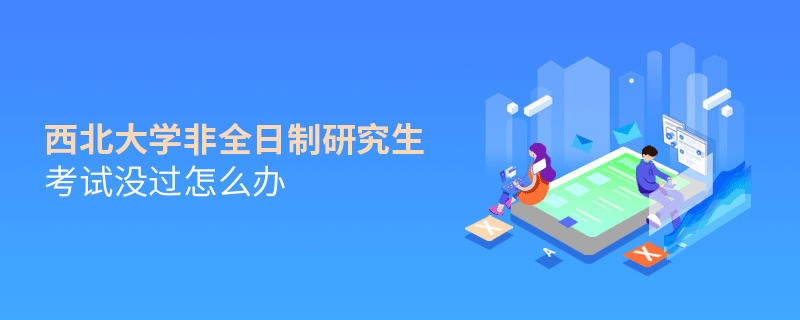 西北大學(xué)非全日制研究生考試沒過怎么解決？