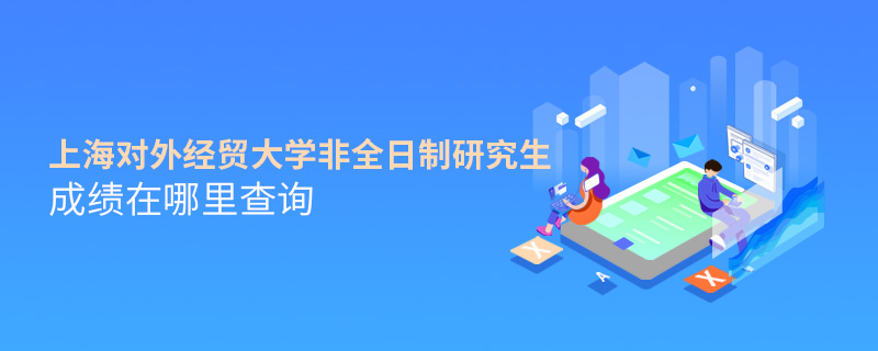 上海對外經(jīng)貿(mào)大學非全日制研究生成績在哪里查詢