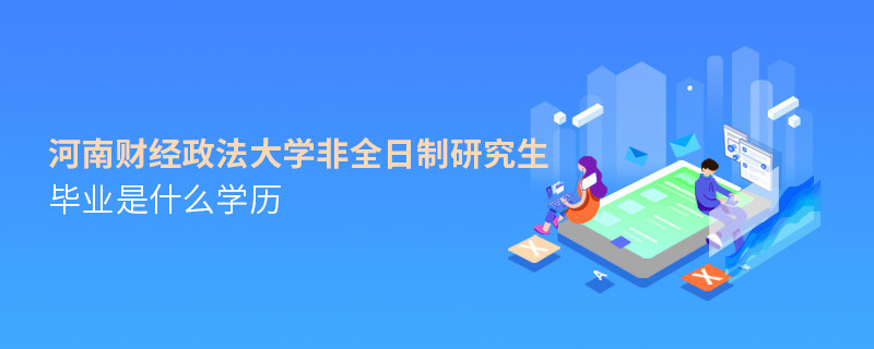 報考河南財經(jīng)政法大學非全日制研究生畢業(yè)屬于什么學歷？