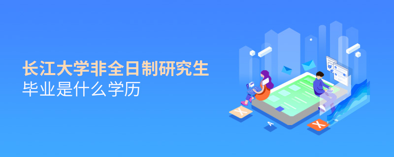長江大學非全日制研究生畢業(yè)是什么學歷