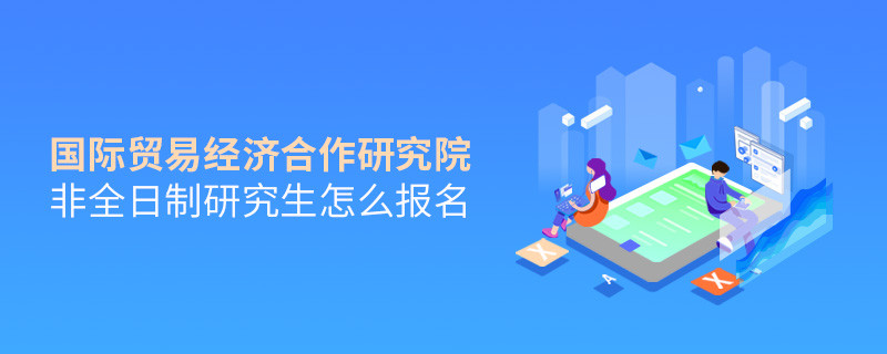 國際貿(mào)易經(jīng)濟(jì)合作研究院非全日制研究生怎么報(bào)名？