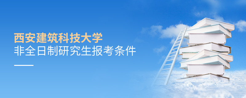 報考西安建筑科技大學非全日制研究生需要滿足什么條件？