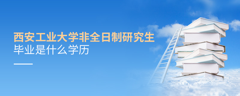西安工業(yè)大學(xué)非全日制研究生畢業(yè)是什么學(xué)歷