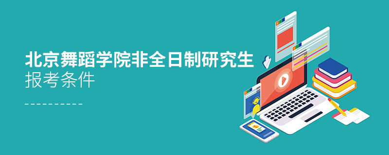 北京舞蹈學(xué)院非全日制研究生報考條件有哪些？