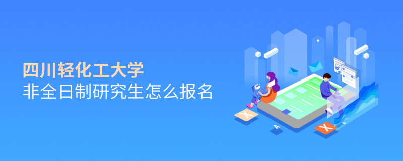 四川輕化工大學(xué)非全日制研究生怎么報(bào)名？