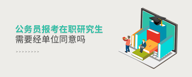 公務(wù)員報(bào)考在職研究生需要經(jīng)單位同意嗎
