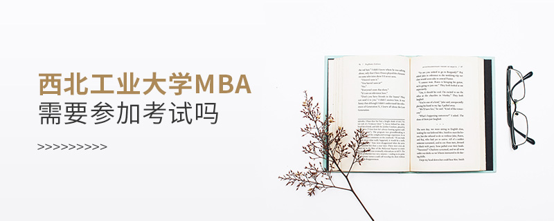 西北工業(yè)大學MBA需要參加考試嗎