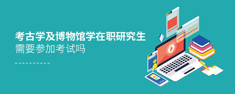考古學(xué)及博物館學(xué)在職研究生需要參加考試嗎
