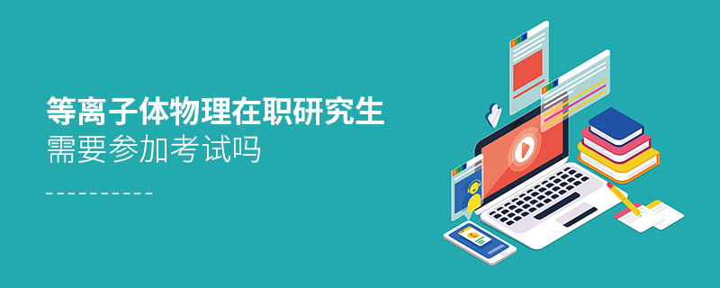 等離子體物理在職研究生需要參加考試嗎