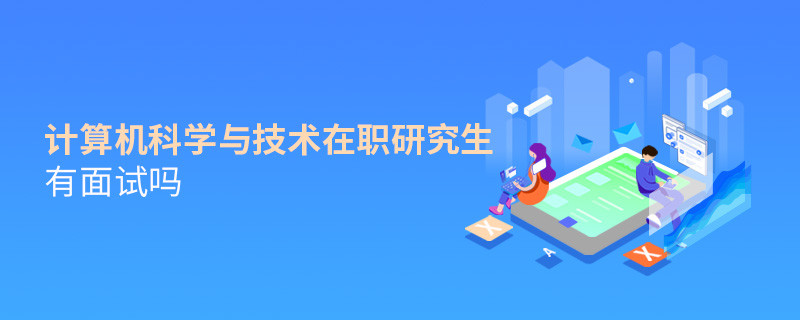 計算機科學(xué)與技術(shù)在職研究生需要面試嗎？