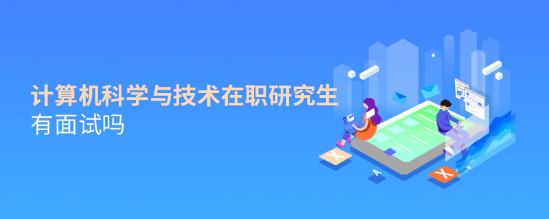 計(jì)算機(jī)科學(xué)與技術(shù)在職研究生有面試嗎