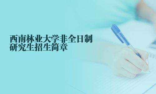西南林業(yè)大學(xué)非全日制研究生招生簡(jiǎn)章