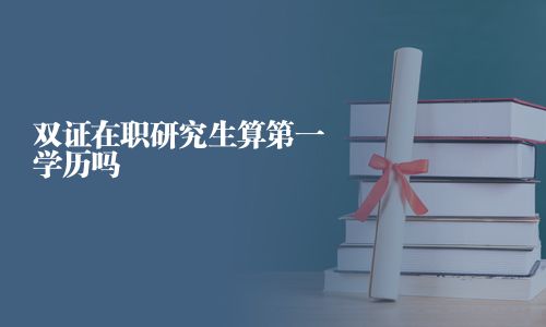 雙證在職研究生算第一學歷嗎