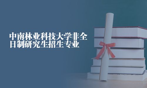 中南林業(yè)科技大學(xué)非全日制研究生招生專業(yè)
