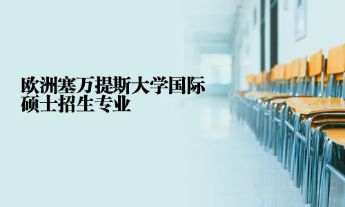 歐洲塞萬提斯大學(xué)國際碩士招生專業(yè)