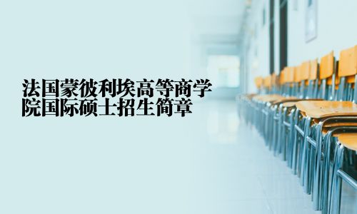 法國蒙彼利埃高等商學(xué)院國際碩士招生簡章