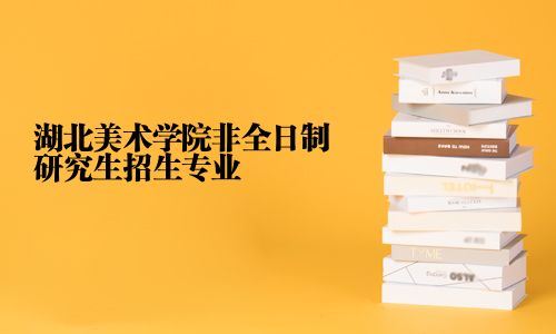湖北美術(shù)學(xué)院非全日制研究生招生專業(yè)