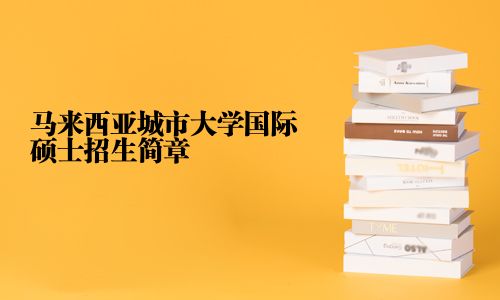 馬來西亞城市大學(xué)國際碩士招生簡章