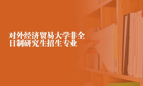 對外經(jīng)濟(jì)貿(mào)易大學(xué)非全日制研究生招生專業(yè)