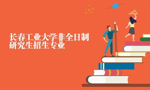 長(zhǎng)春工業(yè)大學(xué)非全日制研究生招生專(zhuān)業(yè)