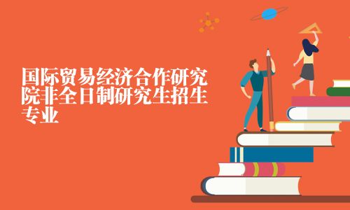 國(guó)際貿(mào)易經(jīng)濟(jì)合作研究院非全日制研究生招生專業(yè)